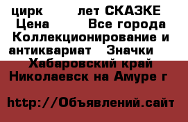 1.2) цирк : 100 лет СКАЗКЕ › Цена ­ 49 - Все города Коллекционирование и антиквариат » Значки   . Хабаровский край,Николаевск-на-Амуре г.